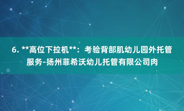 6. **高位下拉机**:考验背部肌幼儿园外托管服务-扬州菲希沃幼儿托管有限公司肉