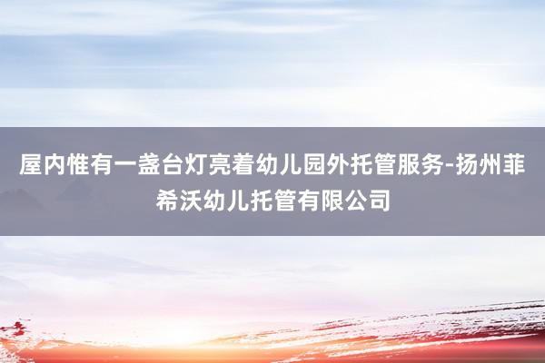 屋内惟有一盏台灯亮着幼儿园外托管服务-扬州菲希沃幼儿托管有限公司