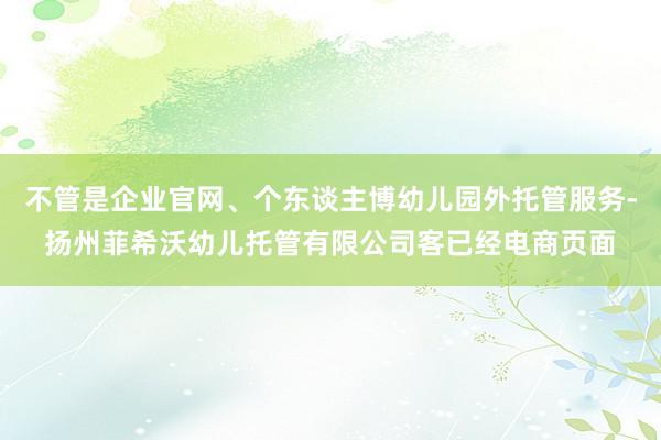 不管是企业官网、个东谈主博幼儿园外托管服务-扬州菲希沃幼儿托管有限公司客已经电商页面